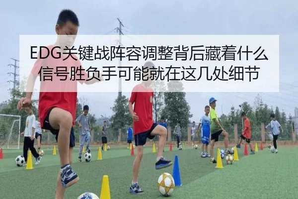 EDG关键战阵容调整背后藏着什么信号胜负手可能就在这几处细节